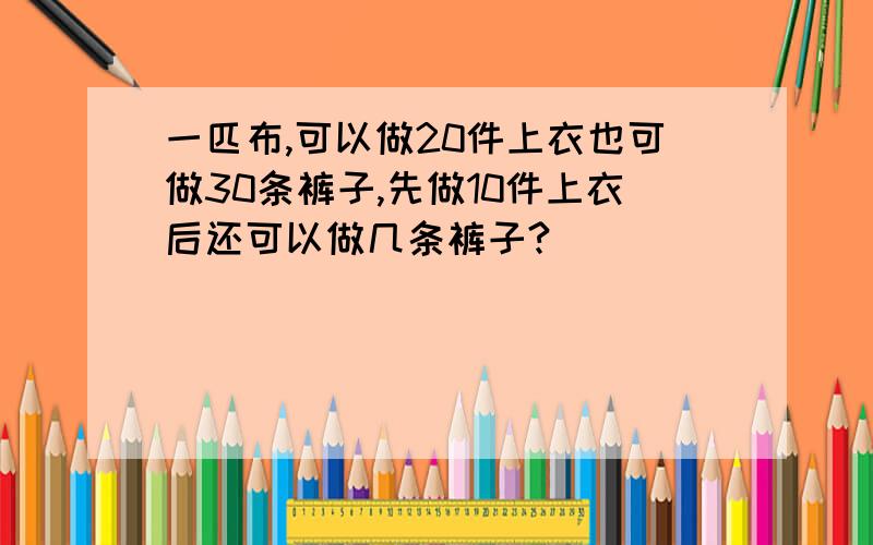 一匹布,可以做20件上衣也可做30条裤子,先做10件上衣后还可以做几条裤子?