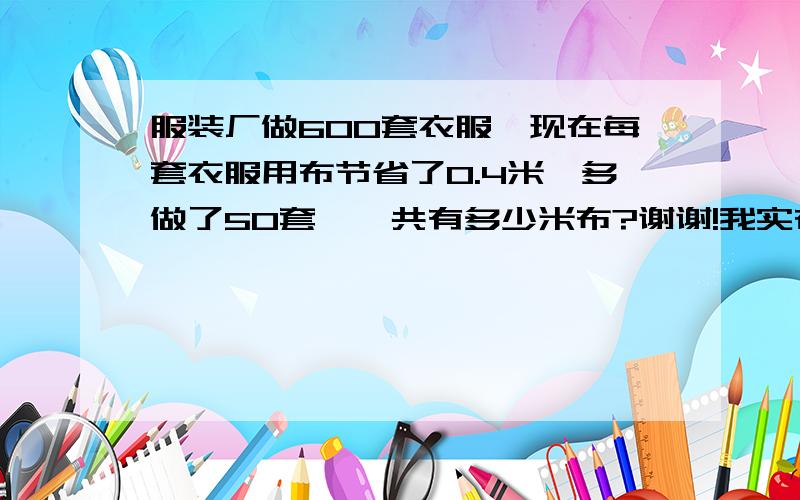 服装厂做600套衣服,现在每套衣服用布节省了0.4米,多做了50套,一共有多少米布?谢谢!我实在不会,告诉我!谢谢大家了!要把算式写出来,谢谢了