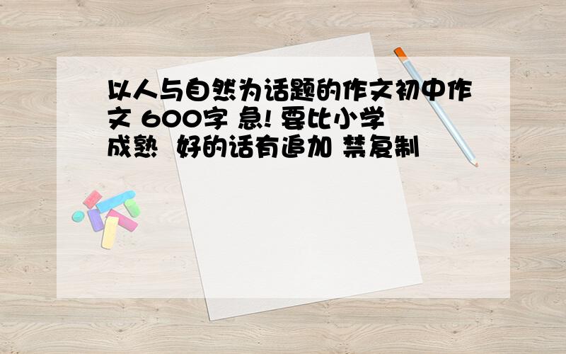 以人与自然为话题的作文初中作文 600字 急! 要比小学成熟  好的话有追加 禁复制