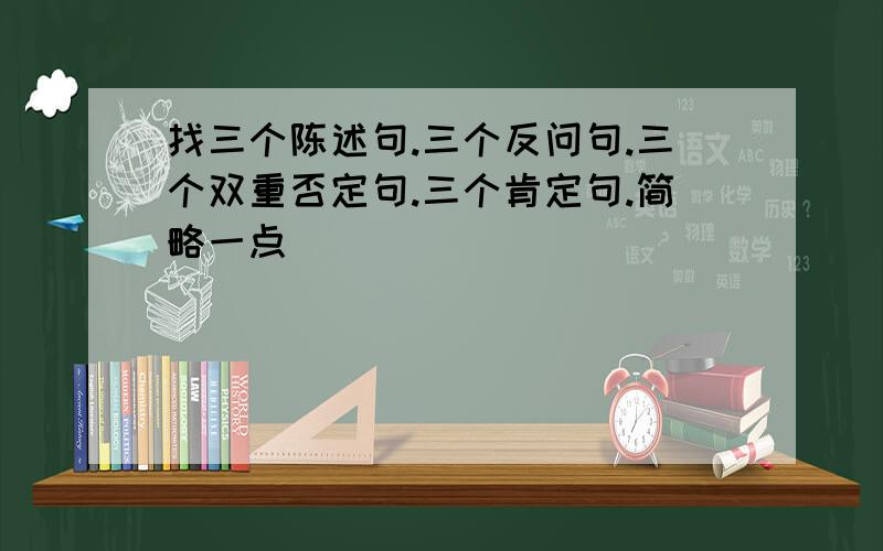 找三个陈述句.三个反问句.三个双重否定句.三个肯定句.简略一点