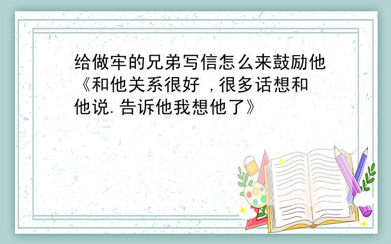 给做牢的兄弟写信怎么来鼓励他《和他关系很好 ,很多话想和他说.告诉他我想他了》