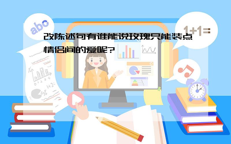 改陈述句有谁能说玫瑰只能装点情侣间的爱呢?