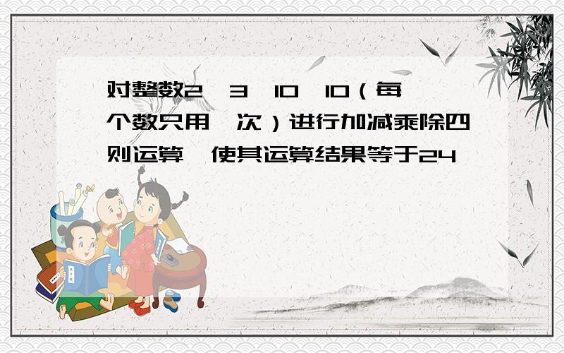 对整数2、3、10、10（每个数只用一次）进行加减乘除四则运算,使其运算结果等于24