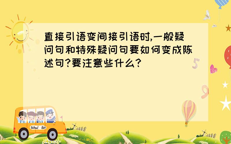 直接引语变间接引语时,一般疑问句和特殊疑问句要如何变成陈述句?要注意些什么?