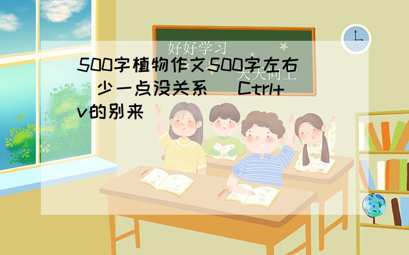 500字植物作文500字左右（少一点没关系） Ctrl+v的别来