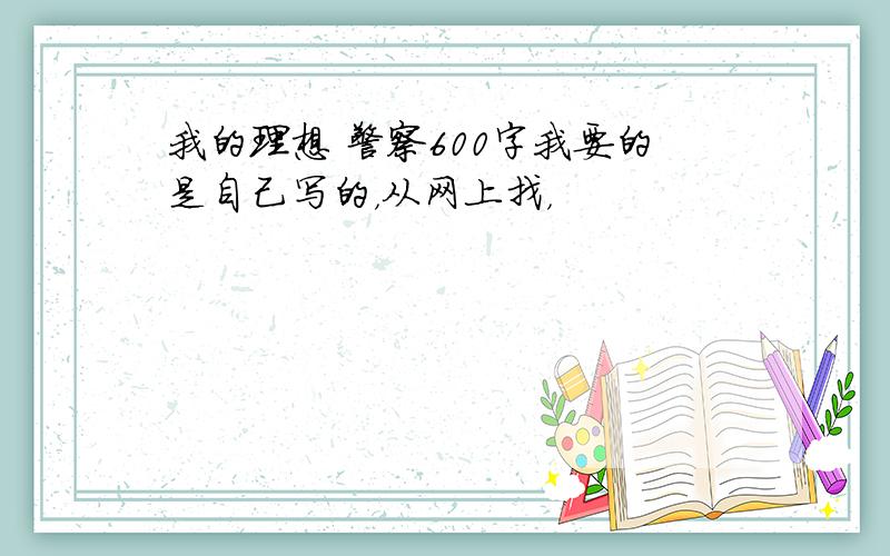 我的理想 警察600字我要的是自己写的，从网上找，