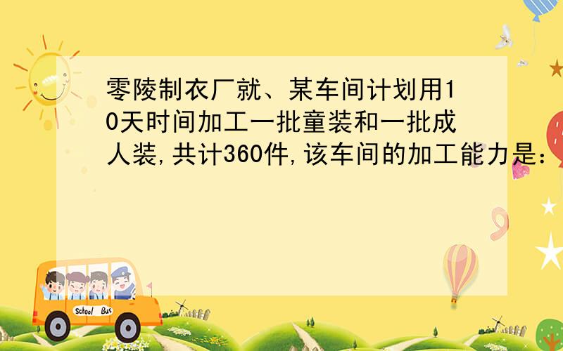 零陵制衣厂就、某车间计划用10天时间加工一批童装和一批成人装,共计360件,该车间的加工能力是：每天能单独加工童装45件或成人装30件.（1）该车间应安排几天加工童装,几天加工成人装,才