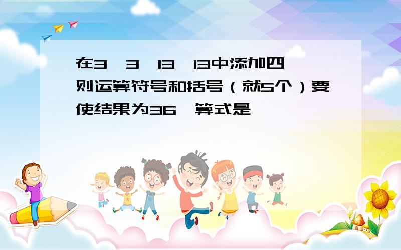 在3,3,13,13中添加四则运算符号和括号（就5个）要使结果为36,算式是——————————双休日作业,马上要交了……