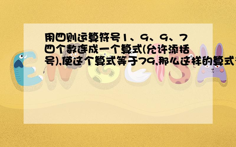 用四则运算符号1、9、9、7四个数连成一个算式(允许添括号),使这个算式等于79,那么这样的算式有（）个A、17 B、27 C、 28 D、35