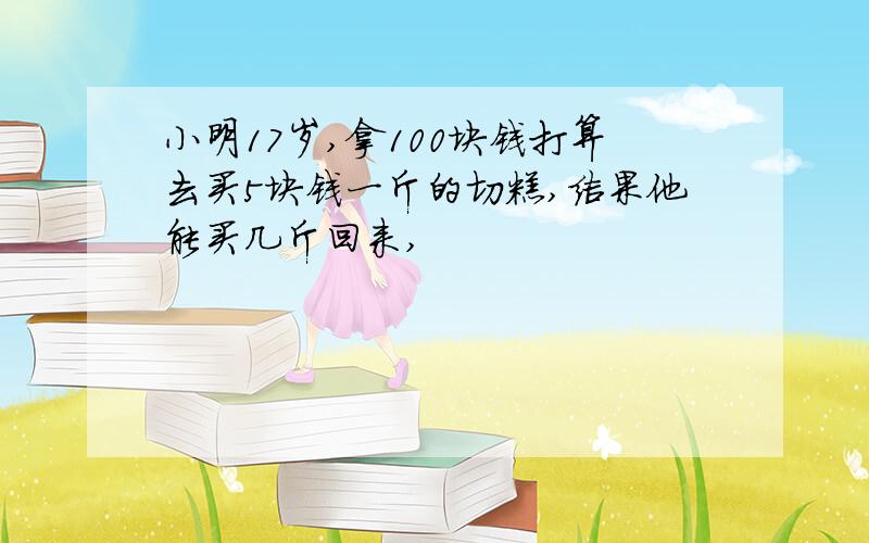 小明17岁,拿100块钱打算去买5块钱一斤的切糕,结果他能买几斤回来,