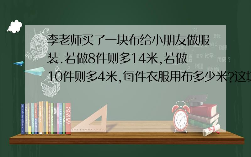 李老师买了一块布给小朋友做服装.若做8件则多14米,若做10件则多4米,每件衣服用布多少米?这块布有多少快点,很急