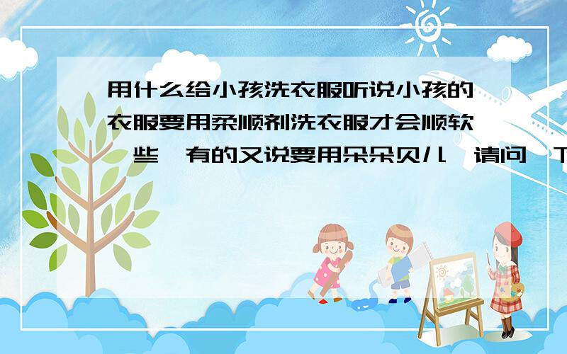 用什么给小孩洗衣服听说小孩的衣服要用柔顺剂洗衣服才会顺软一些,有的又说要用朵朵贝儿,请问一下用什么好.用什么牌的肥皂呢?