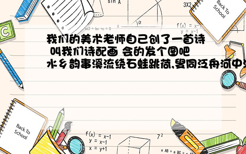 我们的美术老师自己创了一首诗 叫我们诗配画 会的发个图吧水乡韵事溪流绕石蛙跳荷,叟同泛舟河中游.撑篙击水波荡漾,惊得群鱼魂儿丢.(@﹏@)~(@﹏@)~(@﹏@)~(@﹏@)~(+﹏+)~狂晕(+﹏+)~狂晕(+﹏+)~