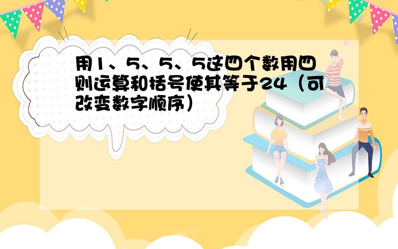 用1、5、5、5这四个数用四则运算和括号使其等于24（可改变数字顺序）