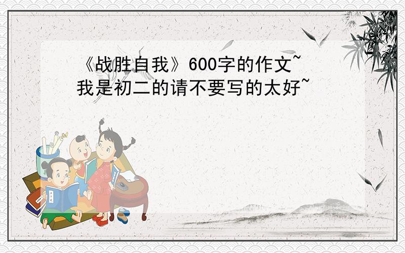 《战胜自我》600字的作文~我是初二的请不要写的太好~