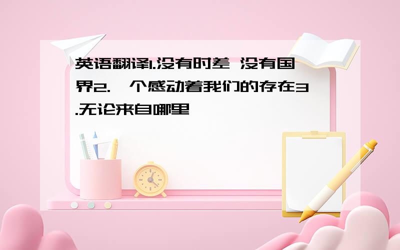 英语翻译1.没有时差 没有国界2.一个感动着我们的存在3.无论来自哪里