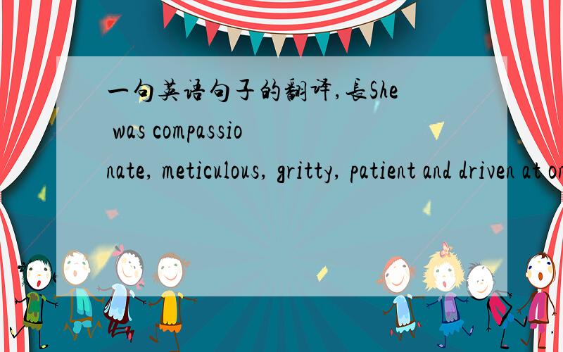 一句英语句子的翻译,长She was compassionate, meticulous, gritty, patient and driven at once, possessed of a strong stomach and light touch, a counselor and a hunter, someone who knew what she knew and understood what she could not prove