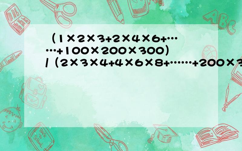 （1×2×3+2×4×6+……+100×200×300）/（2×3×4+4×6×8+……+200×300×400） 高手者请回答,