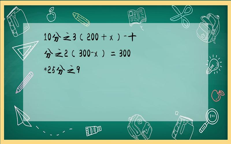 10分之3（200+x）-十分之2（300-x）=300*25分之9