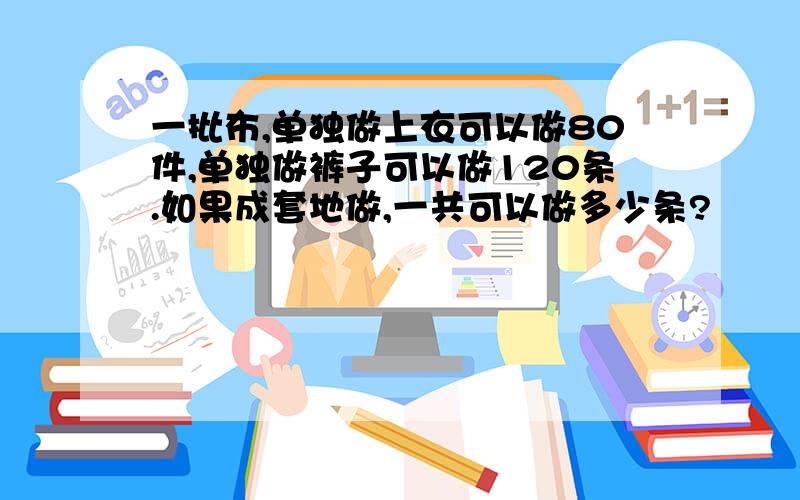 一批布,单独做上衣可以做80件,单独做裤子可以做120条.如果成套地做,一共可以做多少条?