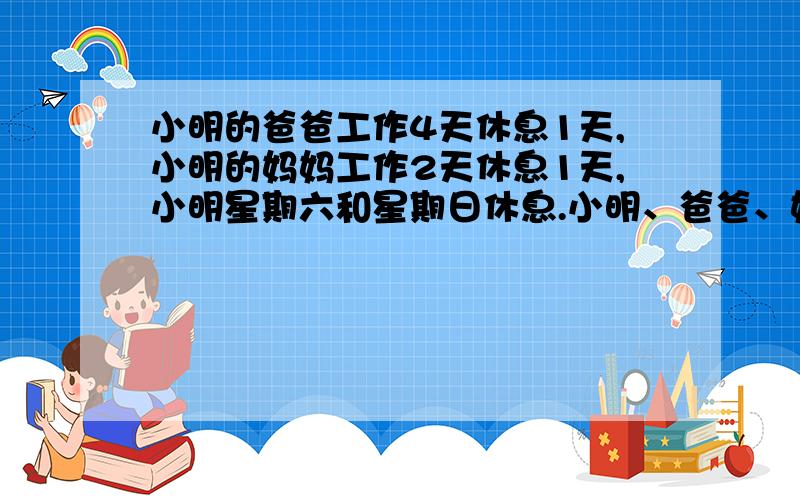 小明的爸爸工作4天休息1天,小明的妈妈工作2天休息1天,小明星期六和星期日休息.小明、爸爸、妈妈8月5日同时休息,三人一起到博物馆参观.他们约定,要在下一次共同休息的那一天,去看望奶奶