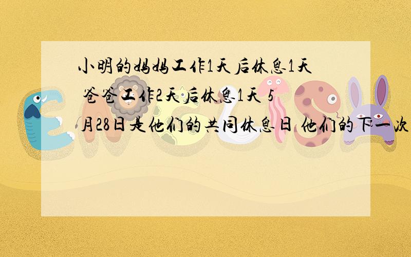 小明的妈妈工作1天后休息1天 爸爸工作2天后休息1天 5月28日是他们的共同休息日 他们的下一次同休息日是几月几日