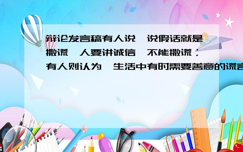 辩论发言稿有人说,说假话就是撒谎,人要讲诚信,不能撒谎；有人则认为,生活中有时需要善意的谎言.正方：人们要讲诚信,不能撒谎反方：生活需要善意的谎言两方的发言稿都要,要用充分的理