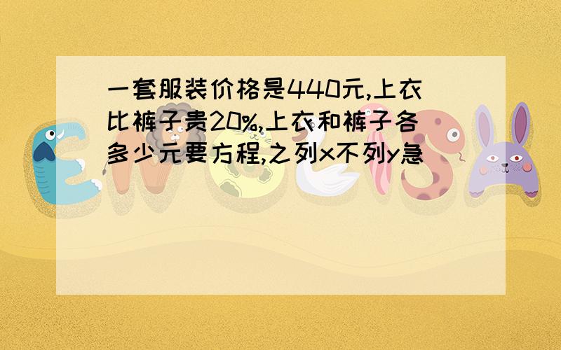 一套服装价格是440元,上衣比裤子贵20%,上衣和裤子各多少元要方程,之列x不列y急