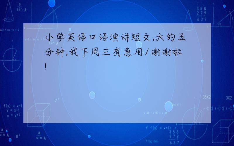 小学英语口语演讲短文,大约五分钟,我下周三有急用/谢谢啦!