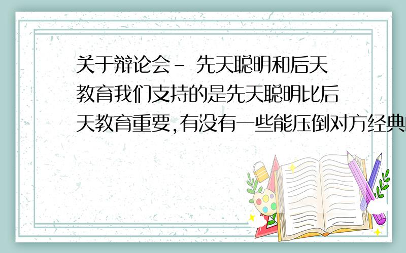 关于辩论会- 先天聪明和后天教育我们支持的是先天聪明比后天教育重要,有没有一些能压倒对方经典的话.还有的是要是对方出了一些先天弱智,但是后天努力,还是成功了的话,我们要怎么反勃