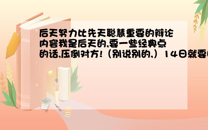 后天努力比先天聪慧重要的辩论内容我是后天的,要一些经典点的话,压倒对方!（别说别的,）14日就要哦~我们学的就是——伤——仲——永——！要多一点！要是象一楼那样就算了！