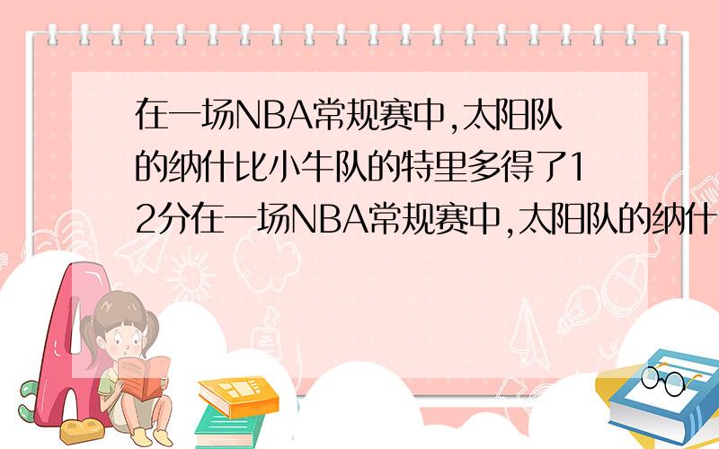 在一场NBA常规赛中,太阳队的纳什比小牛队的特里多得了12分在一场NBA常规赛中,太阳队的纳什比小牛队的特里多得了12分,小明的妈妈说：“特里的得分的两倍与纳什得分的差大于10；纳什得分