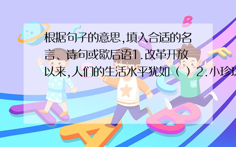 根据句子的意思,填入合适的名言、诗句或歇后语1.改革开放以来,人们的生活水平犹如（ ）2.小珍珠奏的钢琴曲非常美妙,令人大开眼界,我听后不禁由衷赞叹道：“（ ）”3.人到十分困难的境