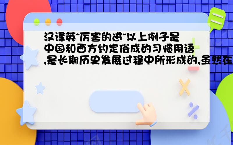 汉译英~厉害的进~以上例子是中国和西方约定俗成的习惯用语,是长期历史发展过程中所形成的,虽然在意思的表达上是一致的,但却有着各自不同的表达方式.我们在英汉数字的翻译中要格外注