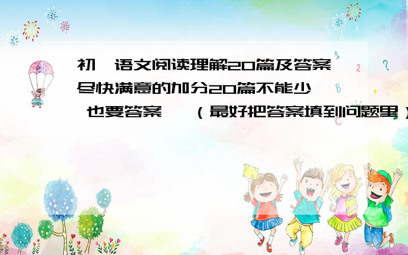 初一语文阅读理解20篇及答案尽快满意的加分20篇不能少  也要答案   （最好把答案填到问题里）