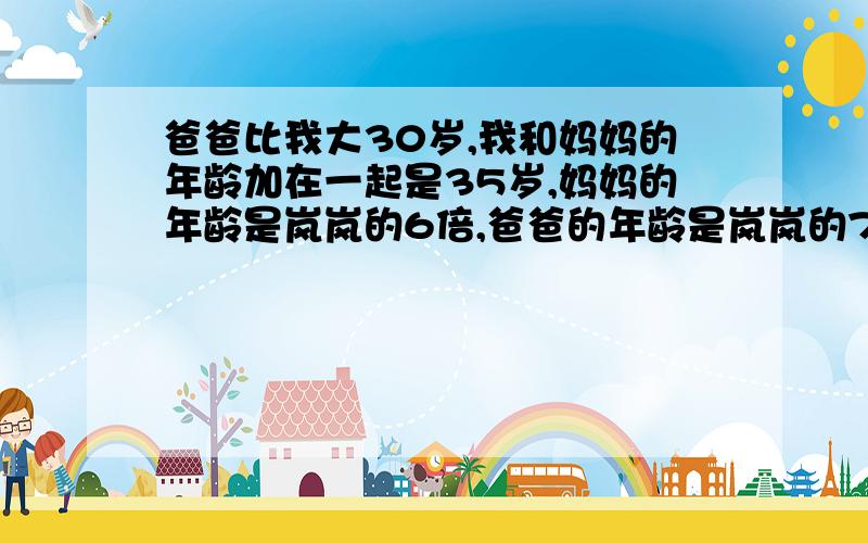 爸爸比我大30岁,我和妈妈的年龄加在一起是35岁,妈妈的年龄是岚岚的6倍,爸爸的年龄是岚岚的7倍.问岚岚几岁?过程写出来啊