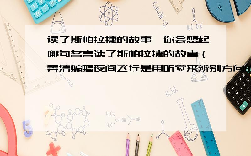 读了斯帕拉捷的故事,你会想起哪句名言读了斯帕拉捷的故事（弄清蝙蝠夜间飞行是用听觉来辨别方向的）,你会想起哪句名言