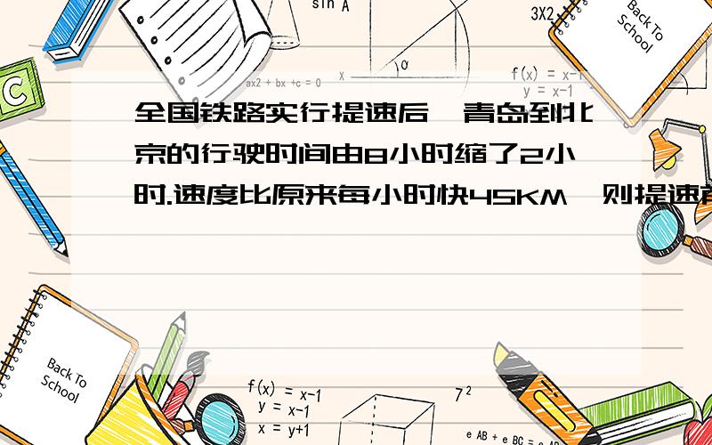 全国铁路实行提速后,青岛到北京的行驶时间由8小时缩了2小时.速度比原来每小时快45KM,则提速前火车速度