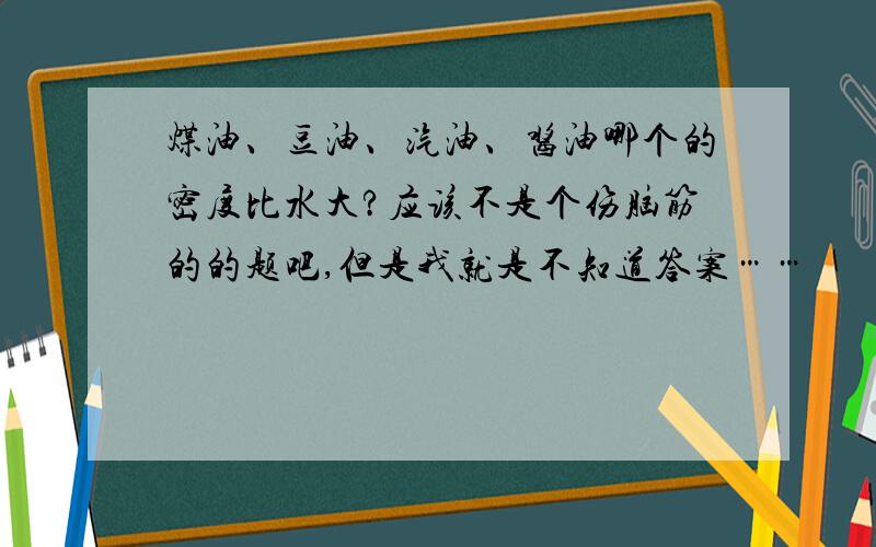 煤油、豆油、汽油、酱油哪个的密度比水大?应该不是个伤脑筋的的题吧,但是我就是不知道答案……