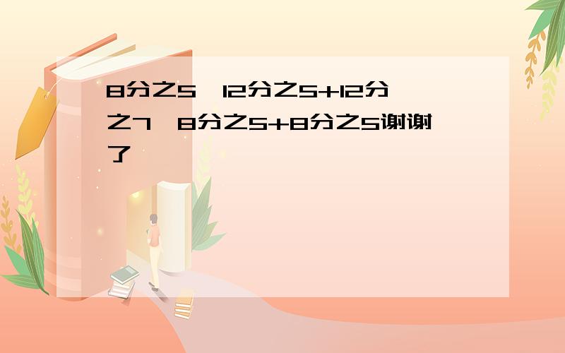 8分之5*12分之5+12分之7*8分之5+8分之5谢谢了,