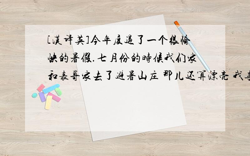 [汉译英]今年度过了一个很愉快的暑假.七月份的时候我们家和表哥家去了避暑山庄 那儿还算漂亮 我喜欢那里绿油油的植物 我们坐缆车游览了一圈 还去登了山 山上很凉爽 我和表哥还在山上