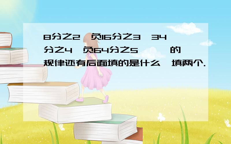 8分之2,负16分之3,34分之4,负64分之5,……的规律还有后面填的是什么,填两个.