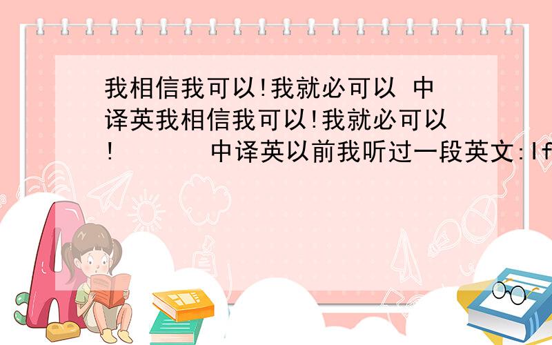 我相信我可以!我就必可以 中译英我相信我可以!我就必可以!       中译英以前我听过一段英文:If you think you can, You can...能将这句改成以我为中心的句子吗 怎改