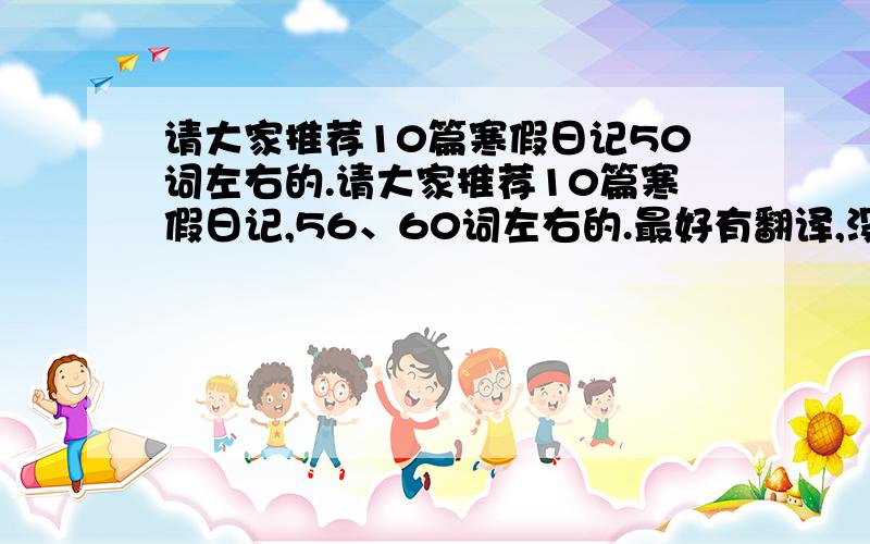 请大家推荐10篇寒假日记50词左右的.请大家推荐10篇寒假日记,56、60词左右的.最好有翻译,没有也没事.