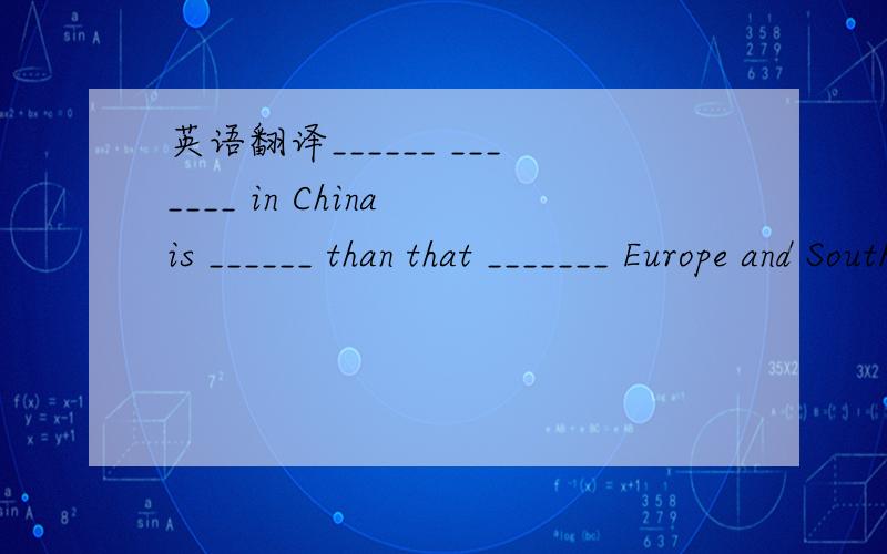 英语翻译______ _______ in China is ______ than that _______ Europe and South Africa