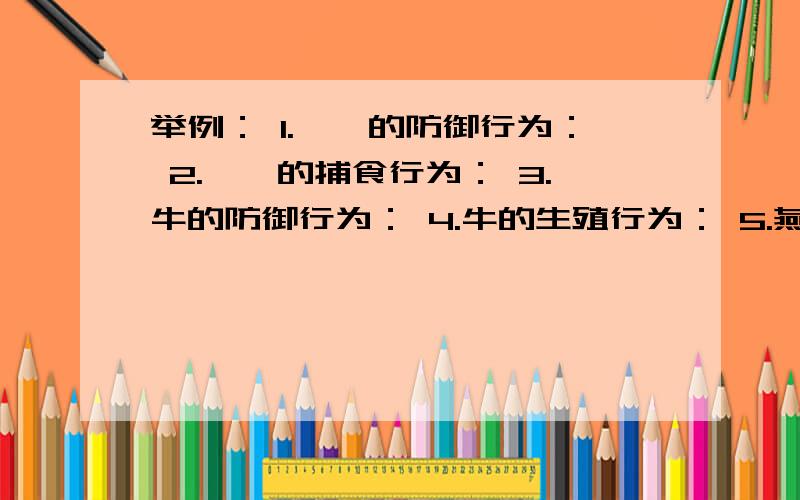 举例： 1.螳螂的防御行为： 2.螳螂的捕食行为： 3.牛的防御行为： 4.牛的生殖行为： 5.燕子的生殖行为：1.螳螂的防御行为： 2.螳螂的捕食行为： 3.牛的防御行为： 4.牛的生殖行为： 5.燕子