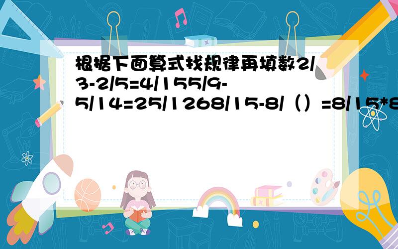 根据下面算式找规律再填数2/3-2/5=4/155/9-5/14=25/1268/15-8/（）=8/15*8/（）