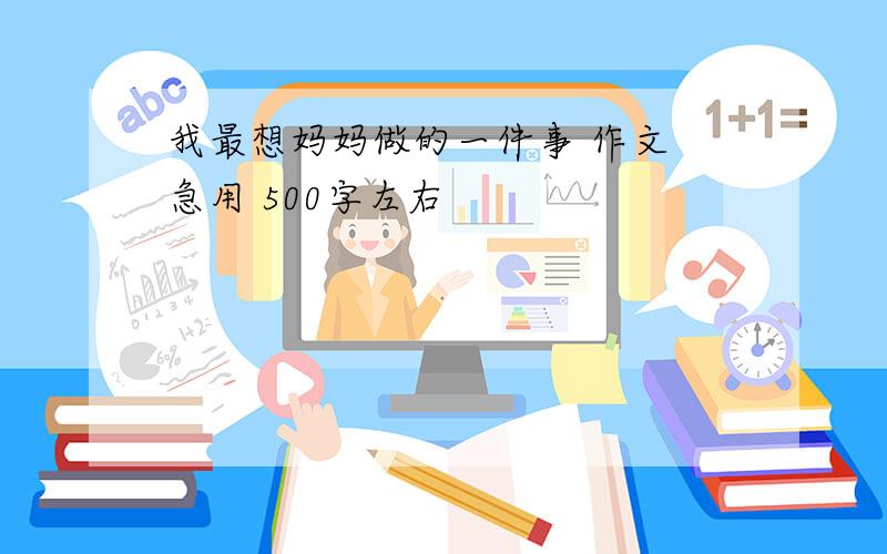 我最想妈妈做的一件事 作文 急用 500字左右