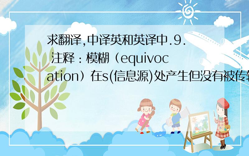 求翻译,中译英和英译中.9. 注释：模糊（equivocation）在s(信息源)处产生但没有被传输到r（接收者）处的那部分信息.噪音（noise）在r(接收者)处的那部分并非接收自s(信息源)的有效信息.10. Of al