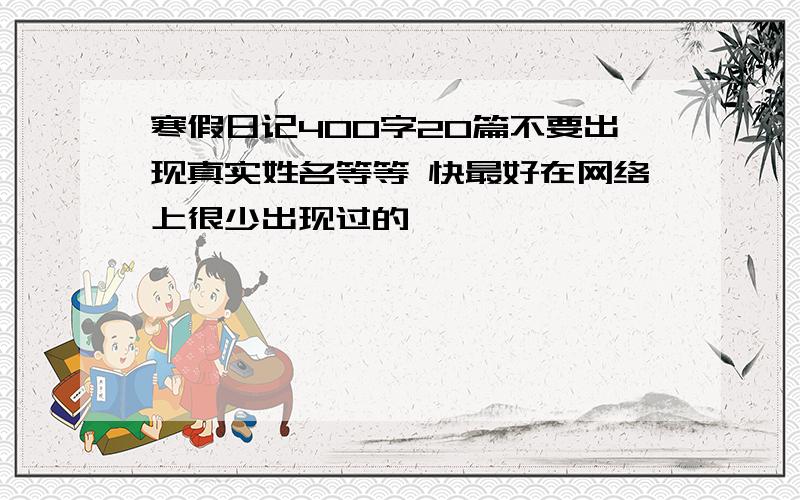 寒假日记400字20篇不要出现真实姓名等等 快最好在网络上很少出现过的